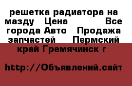  решетка радиатора на мазду › Цена ­ 4 500 - Все города Авто » Продажа запчастей   . Пермский край,Гремячинск г.